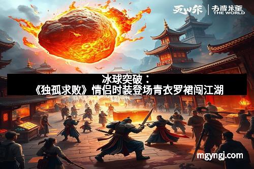 冰球突破：《独孤求败》情侣时装登场青衣罗裙闯江湖