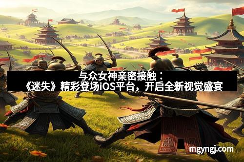 与众女神亲密接触：《迷失》精彩登场iOS平台，开启全新视觉盛宴